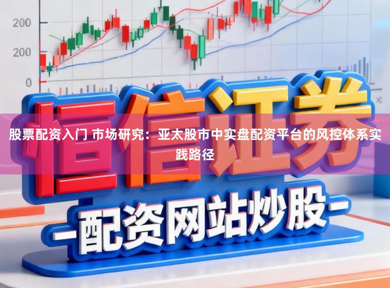 股票配资入门 市场研究：亚太股市中实盘配资平台的风控体系实践路径