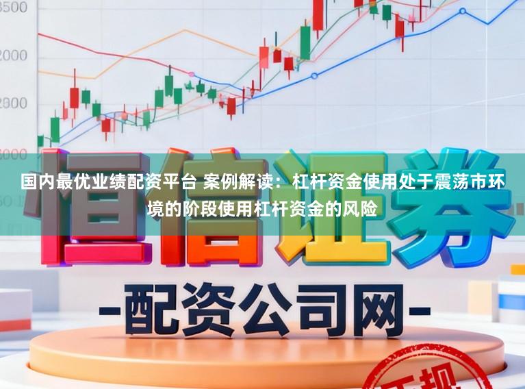 国内最优业绩配资平台 案例解读：杠杆资金使用处于震荡市环境的阶段使用杠杆资金的风险