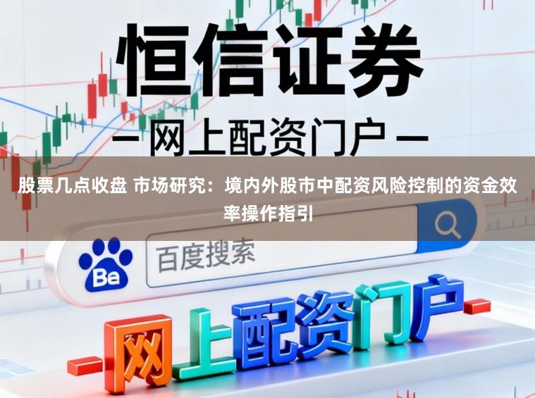 股票几点收盘 市场研究：境内外股市中配资风险控制的资金效率操作指引