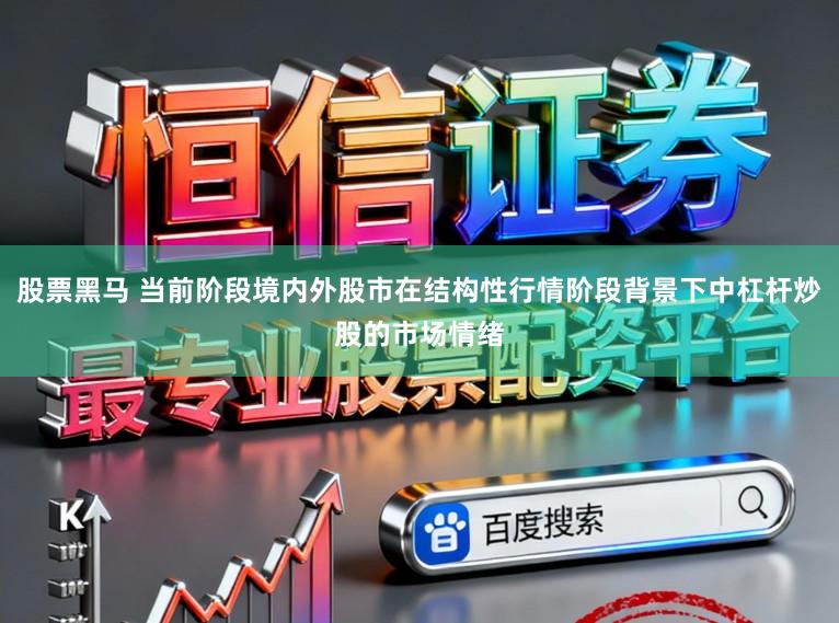 股票黑马 当前阶段境内外股市在结构性行情阶段背景下中杠杆炒股的市场情绪