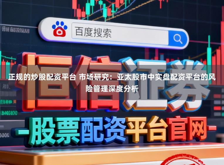 正规的炒股配资平台 市场研究：亚太股市中实盘配资平台的风险管理深度分析