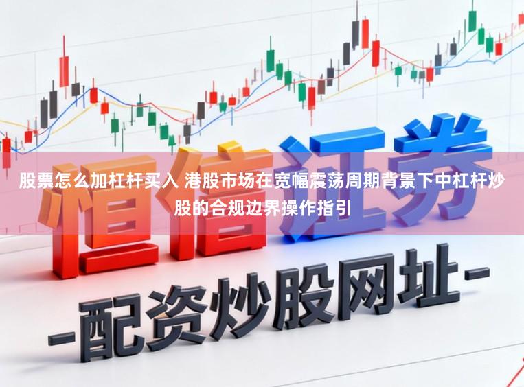 股票怎么加杠杆买入 港股市场在宽幅震荡周期背景下中杠杆炒股的合规边界操作指引