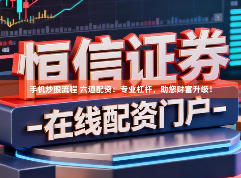 手机炒股流程 六道配资：专业杠杆，助您财富升级！
