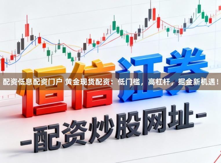 配资低息配资门户 黄金现货配资：低门槛，高杠杆，掘金新机遇！