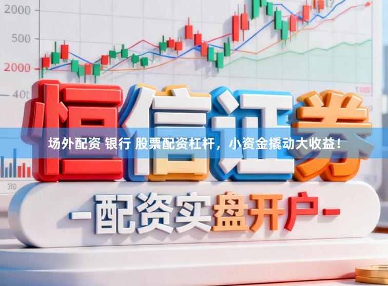 场外配资 银行 股票配资杠杆，小资金撬动大收益！