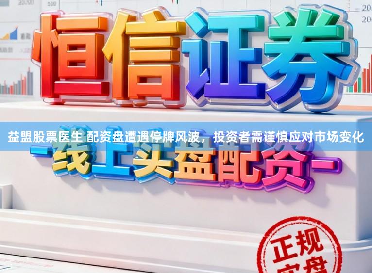 益盟股票医生 配资盘遭遇停牌风波，投资者需谨慎应对市场变化