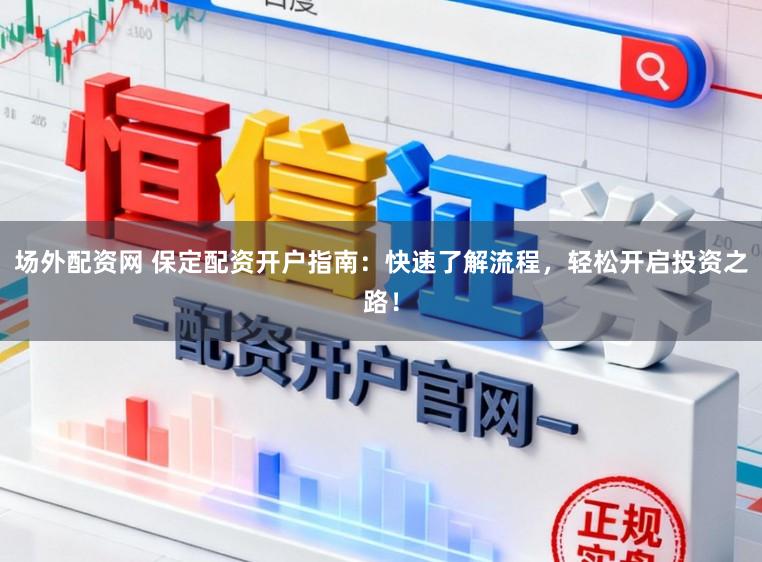 场外配资网 保定配资开户指南：快速了解流程，轻松开启投资之路！