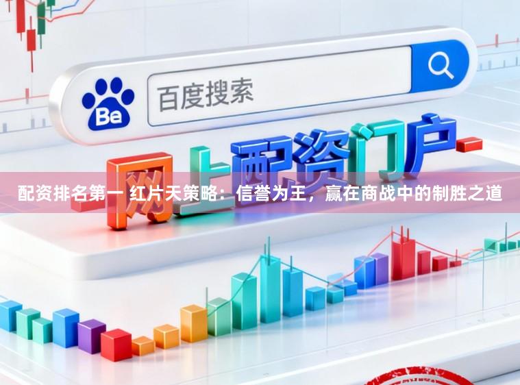 配资排名第一 红片天策略：信誉为王，赢在商战中的制胜之道
