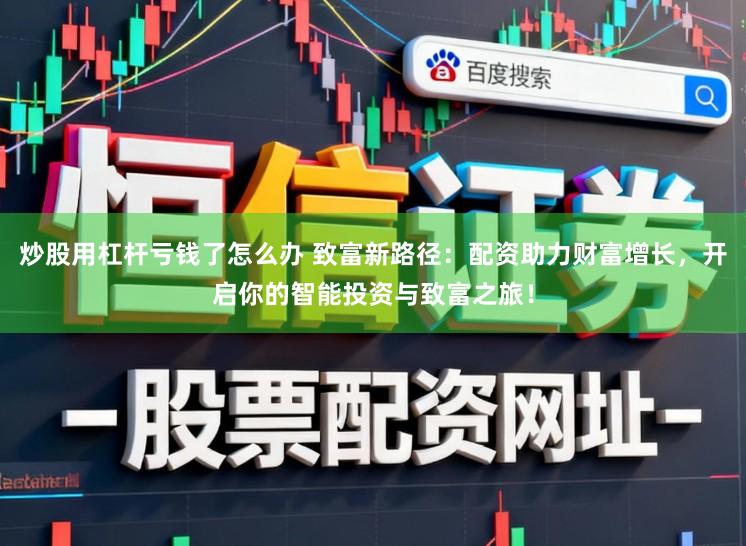 炒股用杠杆亏钱了怎么办 致富新路径：配资助力财富增长，开启你的智能投资与致富之旅！
