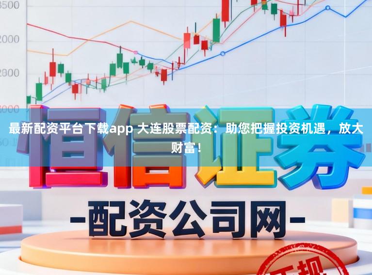 最新配资平台下载app 大连股票配资：助您把握投资机遇，放大财富！