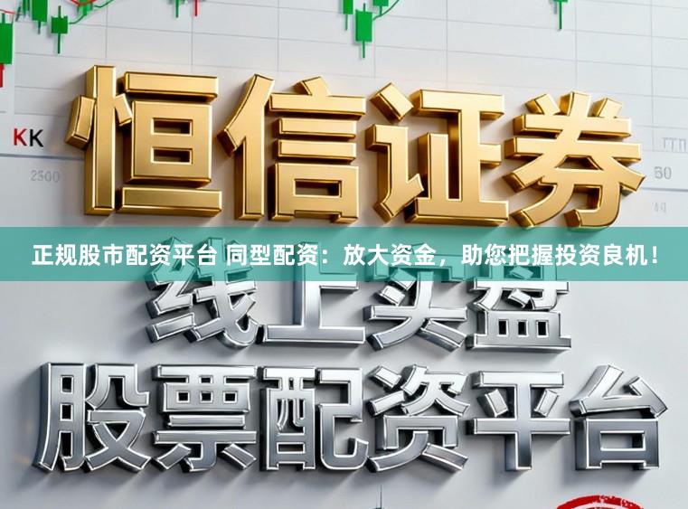 正规股市配资平台 同型配资：放大资金，助您把握投资良机！