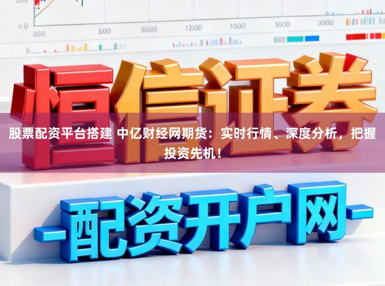 股票配资平台搭建 中亿财经网期货：实时行情、深度分析，把握投资先机！