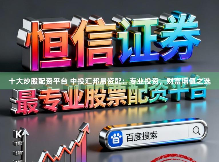 十大炒股配资平台 中投汇邦易资配：专业投资，财富增值之选