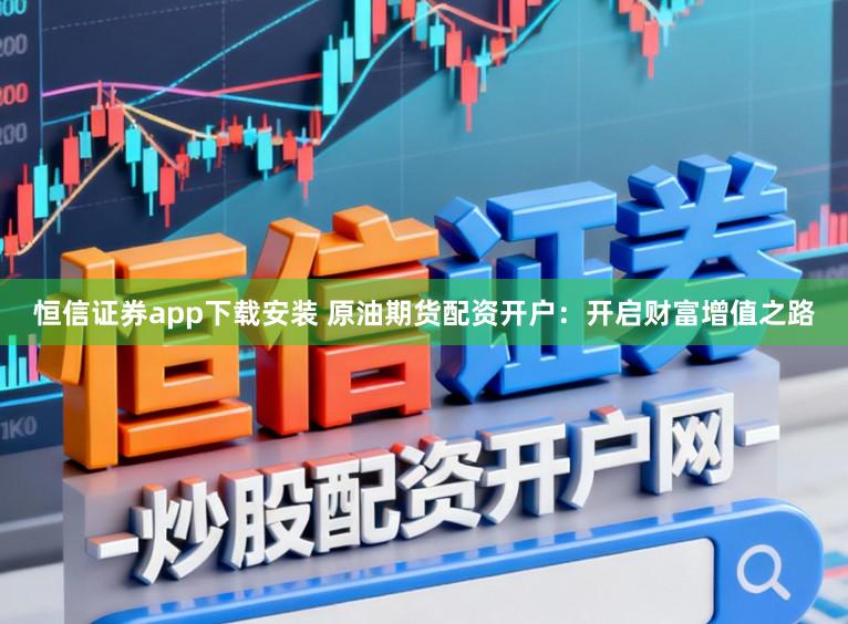 恒信证券app下载安装 原油期货配资开户：开启财富增值之路