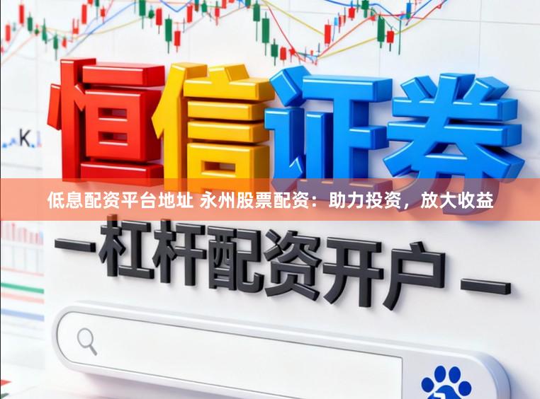低息配资平台地址 永州股票配资：助力投资，放大收益