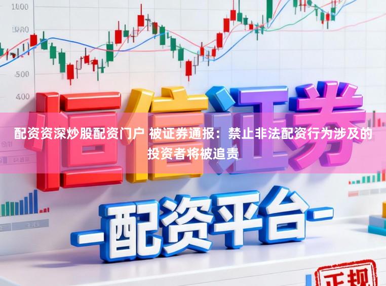 配资资深炒股配资门户 被证券通报：禁止非法配资行为涉及的投资者将被追责