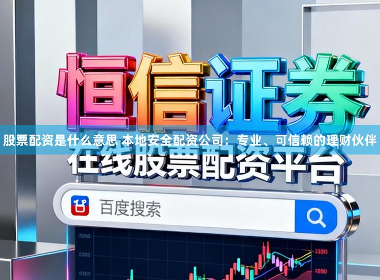 股票配资是什么意思 本地安全配资公司：专业、可信赖的理财伙伴