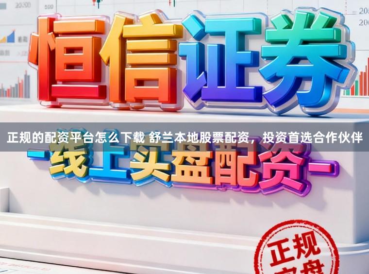 正规的配资平台怎么下载 舒兰本地股票配资，投资首选合作伙伴