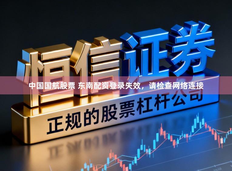 中国国航股票 东南配资登录失效，请检查网络连接