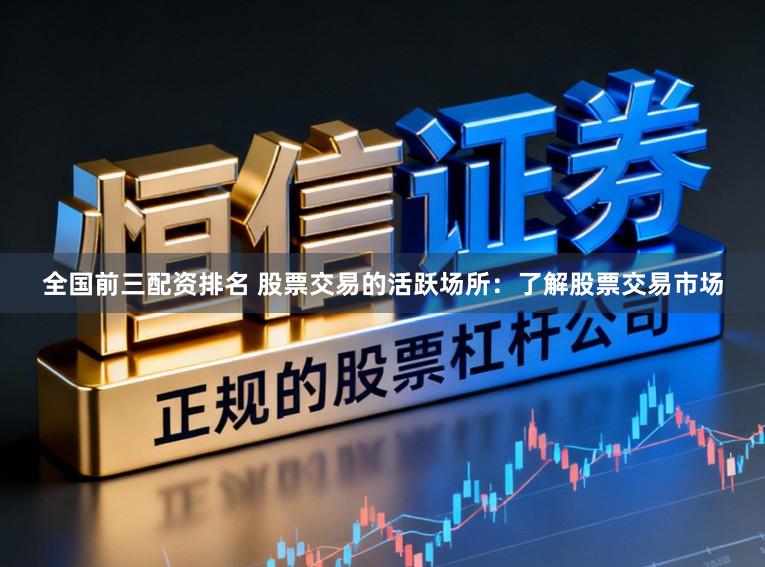 全国前三配资排名 股票交易的活跃场所：了解股票交易市场