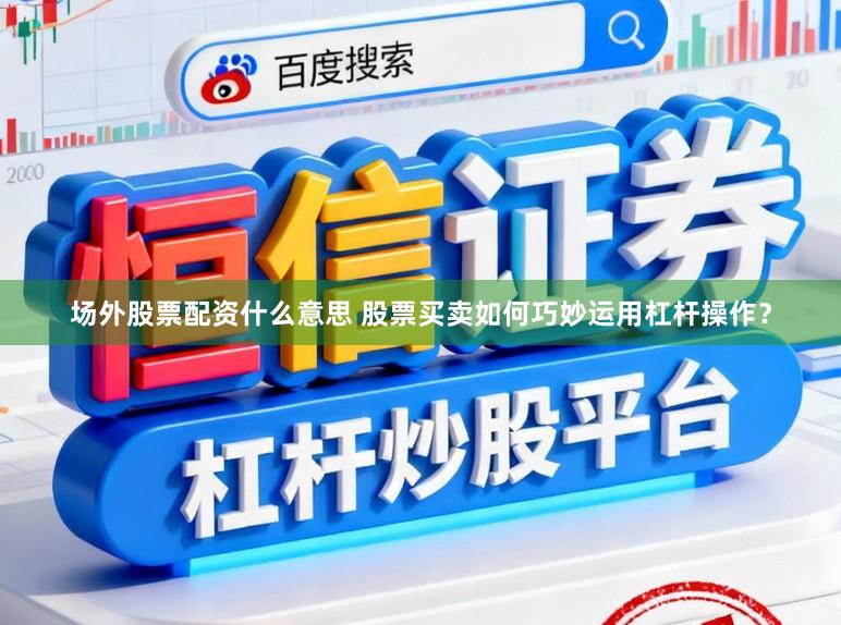 场外股票配资什么意思 股票买卖如何巧妙运用杠杆操作？