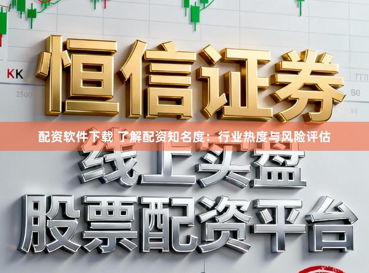 配资软件下载 了解配资知名度：行业热度与风险评估
