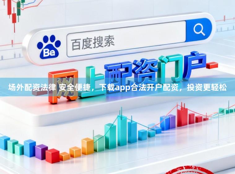 场外配资法律 安全便捷，下载app合法开户配资，投资更轻松