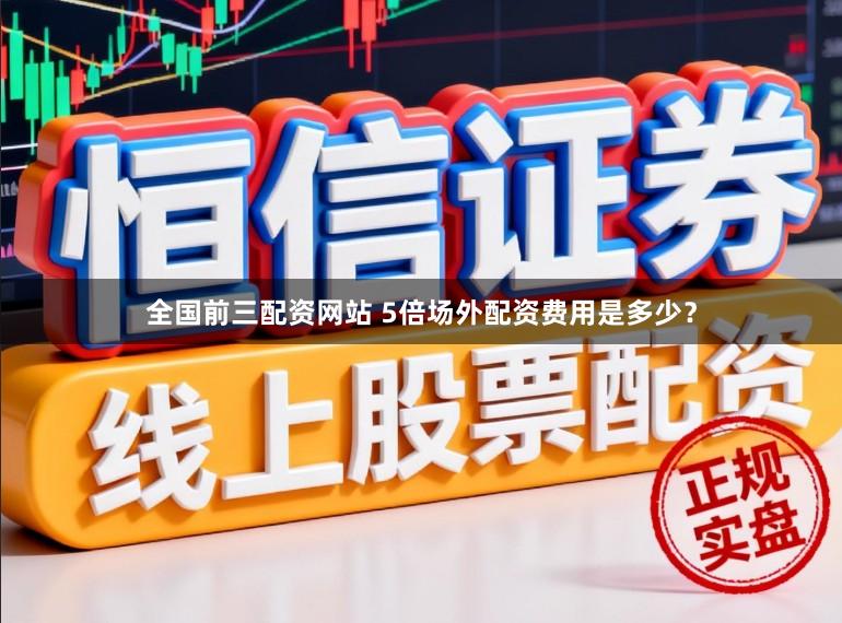 全国前三配资网站 5倍场外配资费用是多少？
