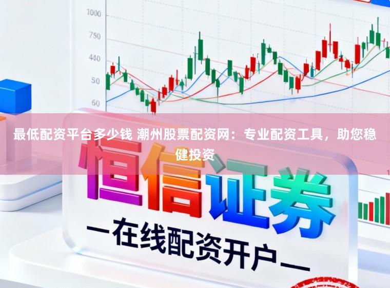最低配资平台多少钱 潮州股票配资网：专业配资工具，助您稳健投资
