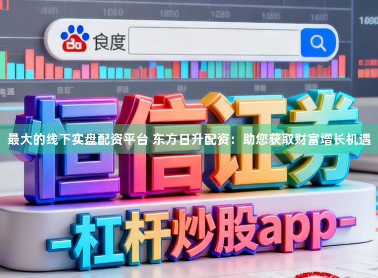 最大的线下实盘配资平台 东方日升配资：助您获取财富增长机遇