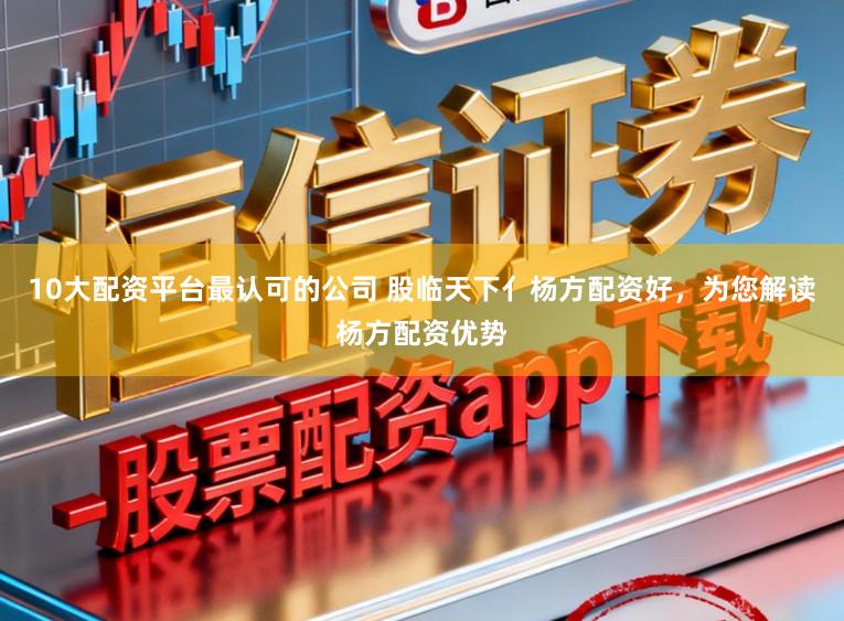 10大配资平台最认可的公司 股临天下亻杨方配资好，为您解读杨方配资优势