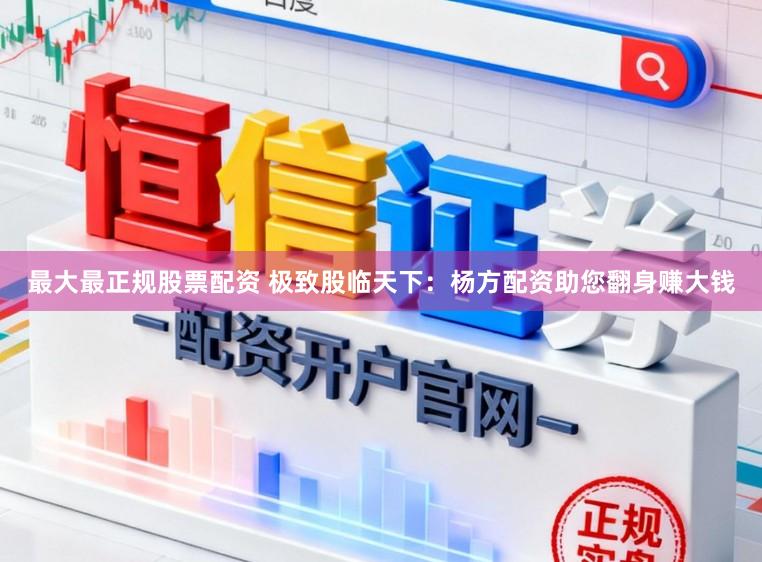 最大最正规股票配资 极致股临天下：杨方配资助您翻身赚大钱