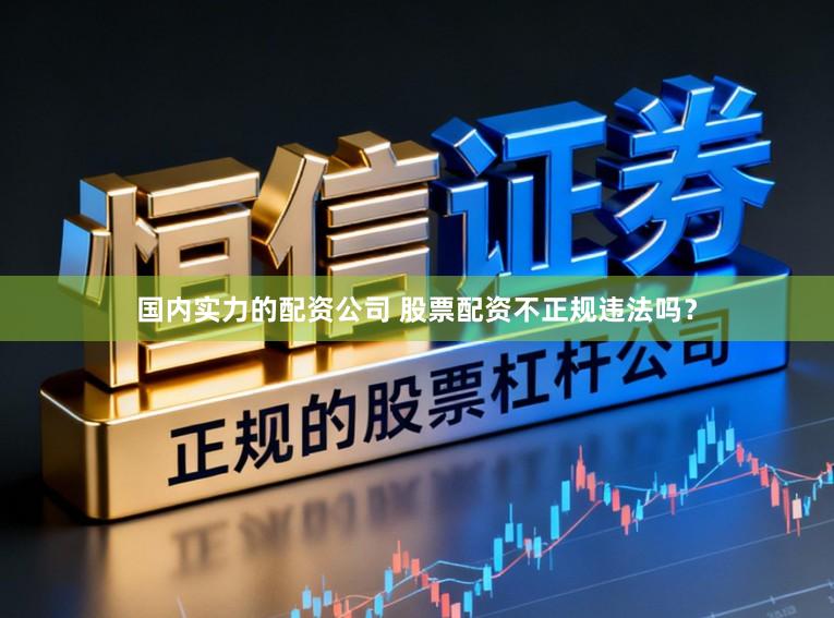 国内实力的配资公司 股票配资不正规违法吗？