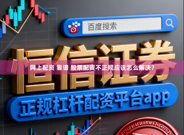 网上配资 靠谱 股票配资不正规应该怎么解决?