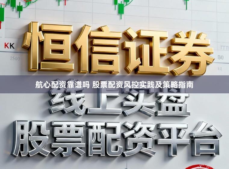 航心配资靠谱吗 股票配资风控实践及策略指南