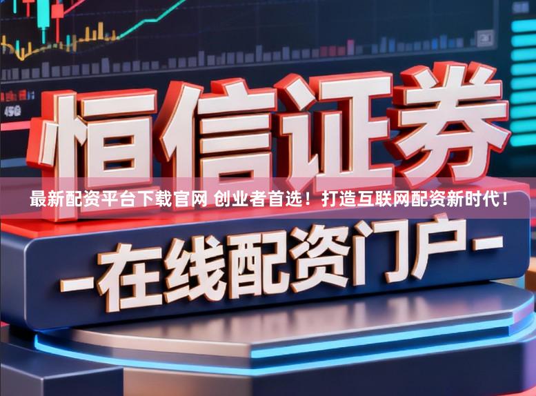 最新配资平台下载官网 创业者首选！打造互联网配资新时代！