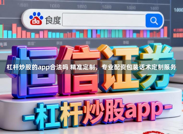 杠杆炒股的app合法吗 精准定制，专业配资包装话术定制服务