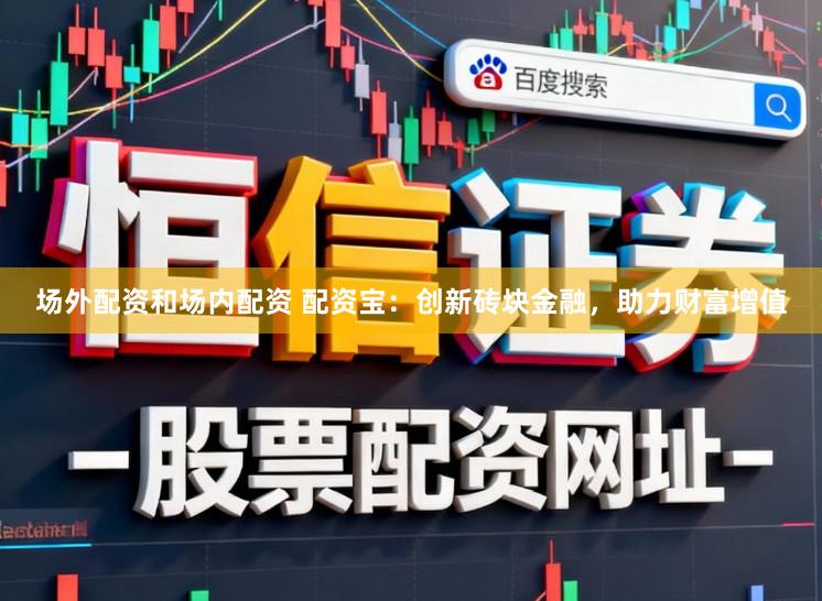 场外配资和场内配资 配资宝：创新砖块金融，助力财富增值