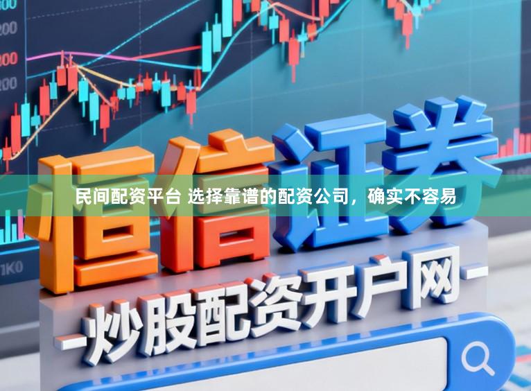 民间配资平台 选择靠谱的配资公司，确实不容易