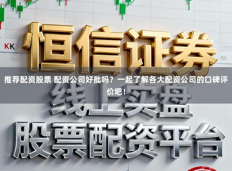 推荐配资股票 配资公司好批吗?一起了解各大配资公司的口碑评价吧!