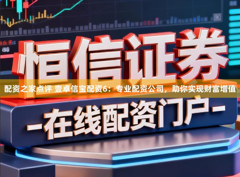 配资之家点评 壹卓信宝配资6:专业配资公司,助你实现财富增值