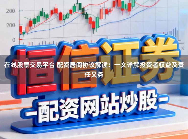 在线股票交易平台 配资居间协议解读：一文详解投资者权益及责任义务
