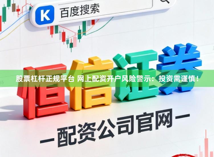 股票杠杆正规平台 网上配资开户风险警示：投资需谨慎！