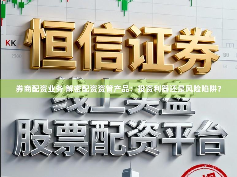券商配资业务 解密配资资管产品：投资利器还是风险陷阱？