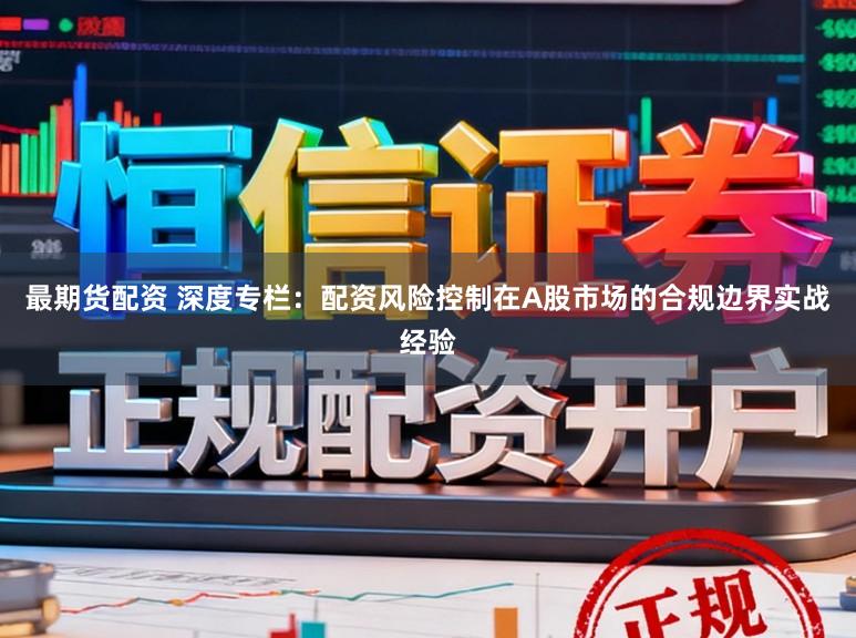 最期货配资 深度专栏：配资风险控制在A股市场的合规边界实战经验