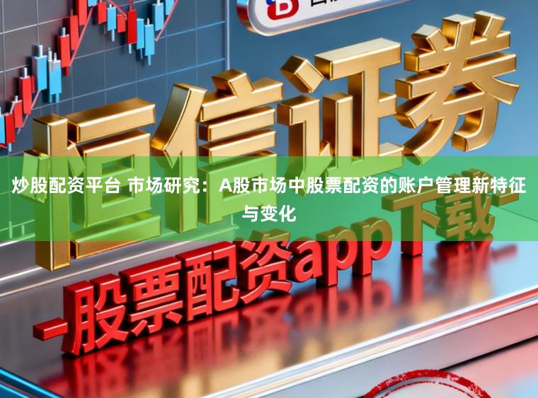 炒股配资平台 市场研究：A股市场中股票配资的账户管理新特征与变化