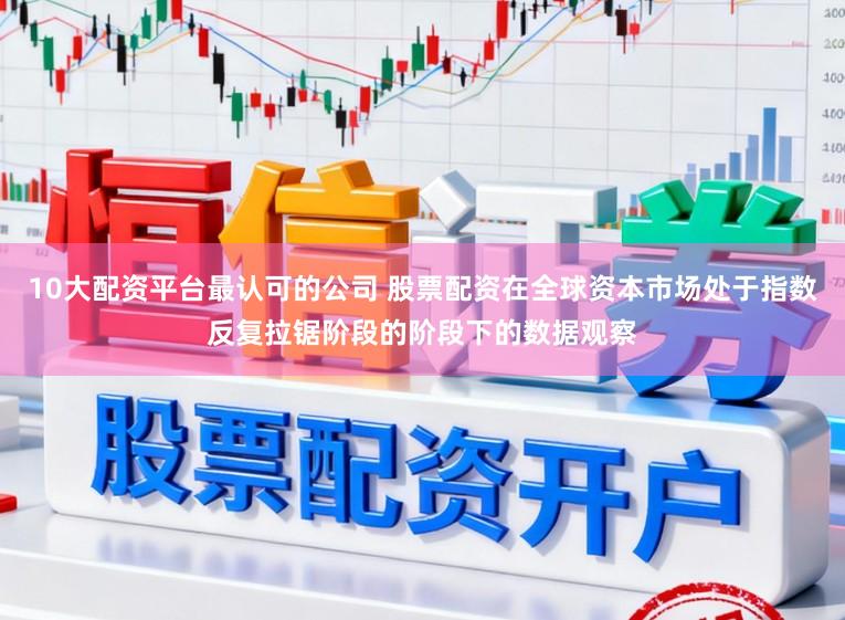 10大配资平台最认可的公司 股票配资在全球资本市场处于指数反复拉锯阶段的阶段下的数据观察