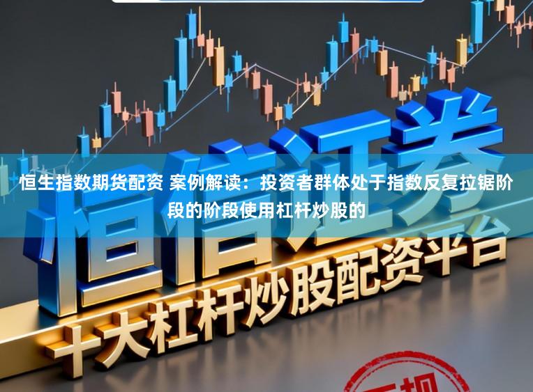 恒生指数期货配资 案例解读：投资者群体处于指数反复拉锯阶段的阶段使用杠杆炒股的
