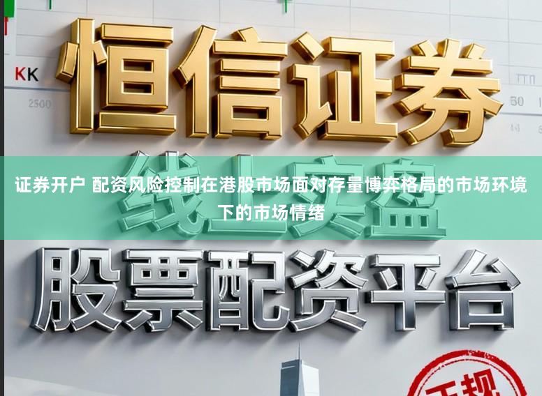 证券开户 配资风险控制在港股市场面对存量博弈格局的市场环境下的市场情绪