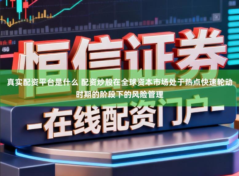 真实配资平台是什么 配资炒股在全球资本市场处于热点快速轮动时期的阶段下的风险管理